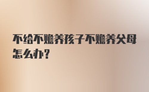 不给不赡养孩子不赡养父母怎么办？