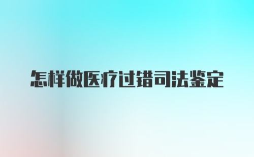 怎样做医疗过错司法鉴定