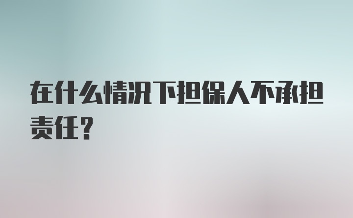 在什么情况下担保人不承担责任？