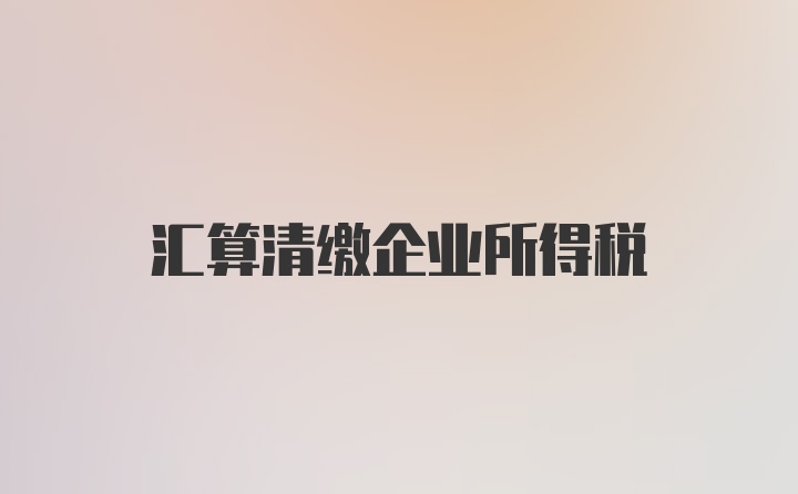 汇算清缴企业所得税