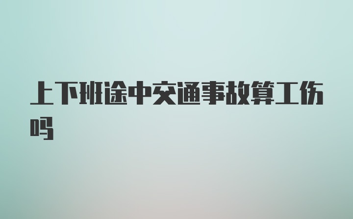 上下班途中交通事故算工伤吗