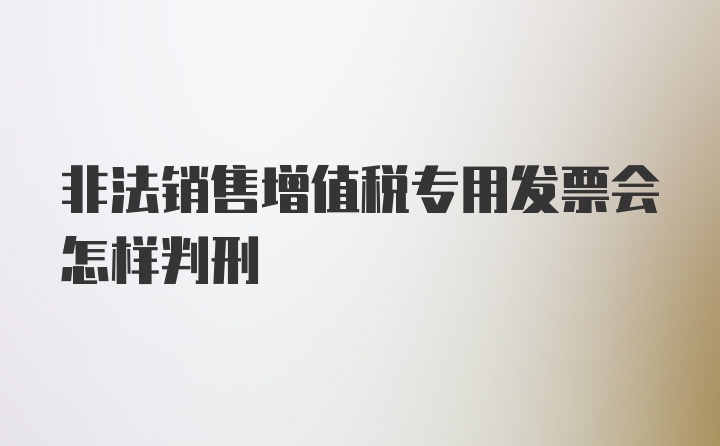 非法销售增值税专用发票会怎样判刑