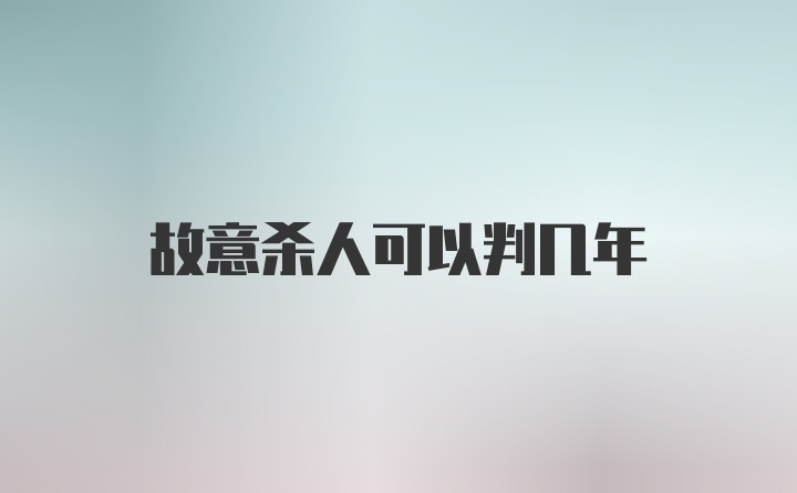 故意杀人可以判几年