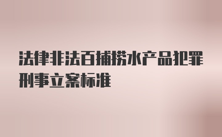 法律非法百捕捞水产品犯罪刑事立案标准