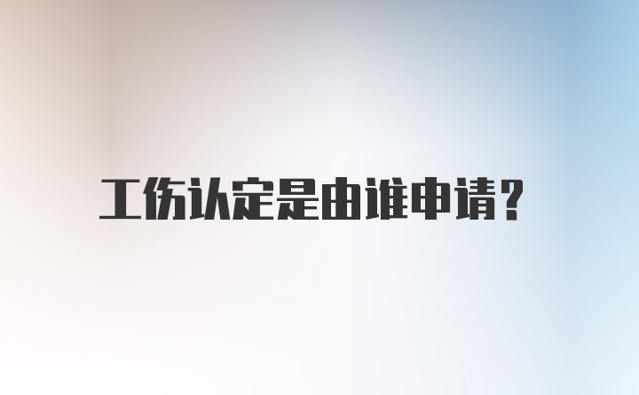 工伤认定是由谁申请？