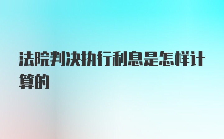 法院判决执行利息是怎样计算的