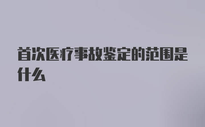 首次医疗事故鉴定的范围是什么