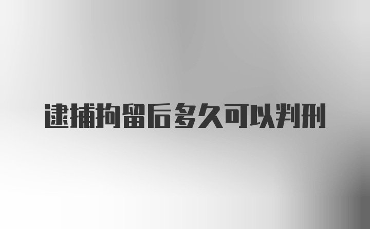 逮捕拘留后多久可以判刑