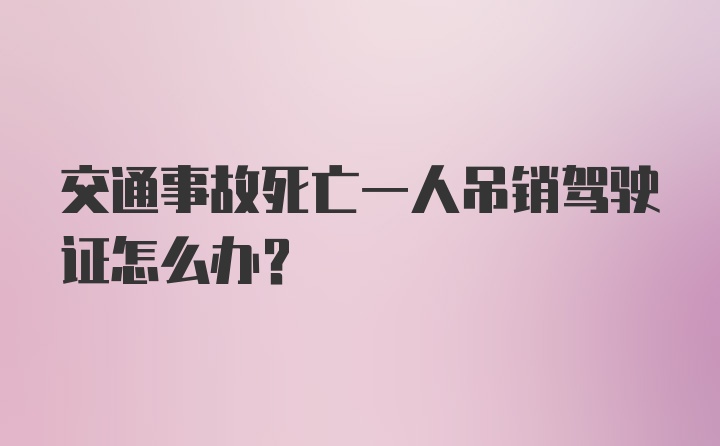 交通事故死亡一人吊销驾驶证怎么办？