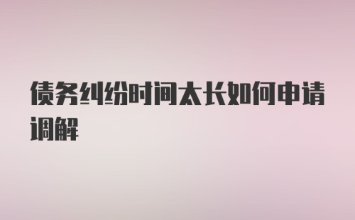 债务纠纷时间太长如何申请调解