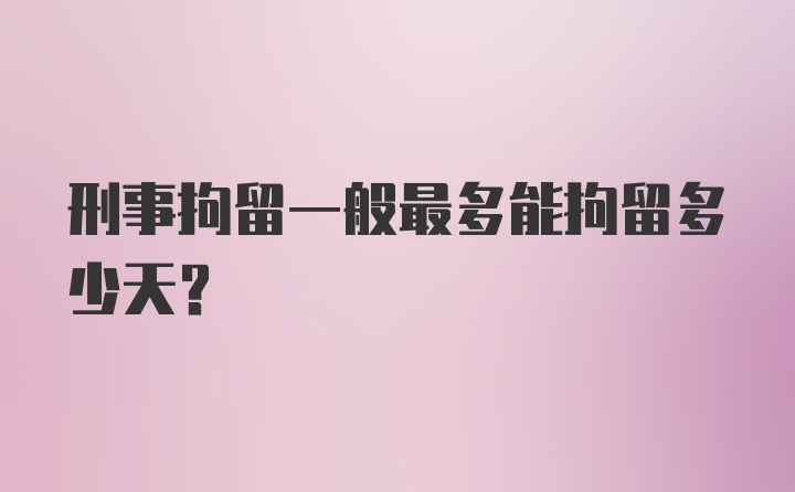 刑事拘留一般最多能拘留多少天？