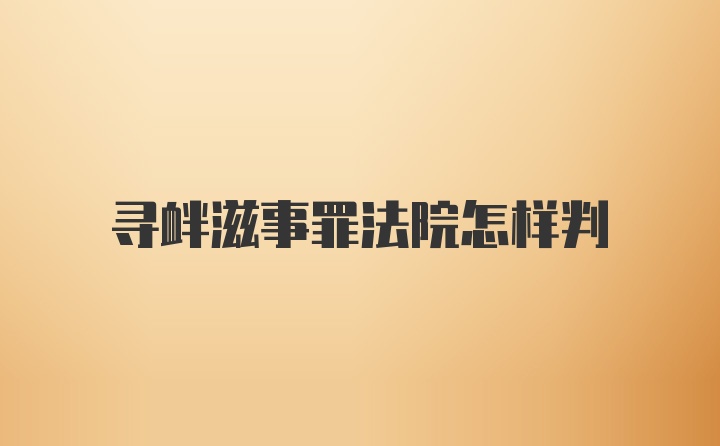 寻衅滋事罪法院怎样判