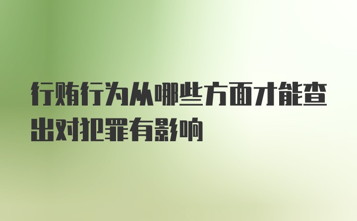 行贿行为从哪些方面才能查出对犯罪有影响