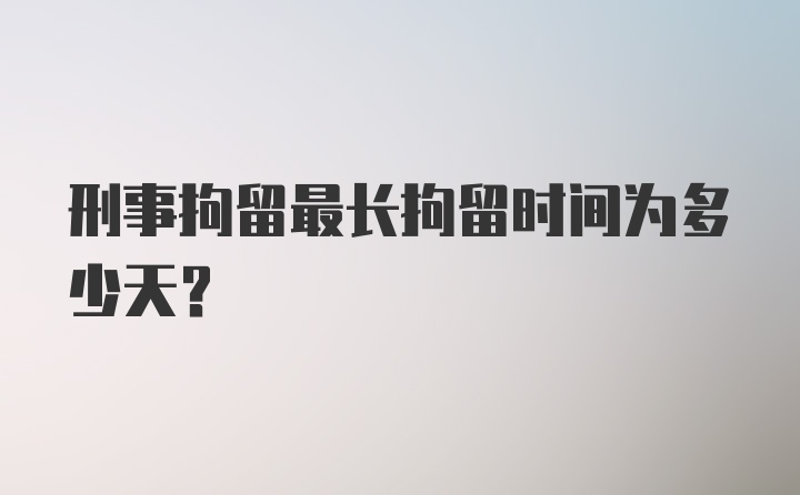 刑事拘留最长拘留时间为多少天?