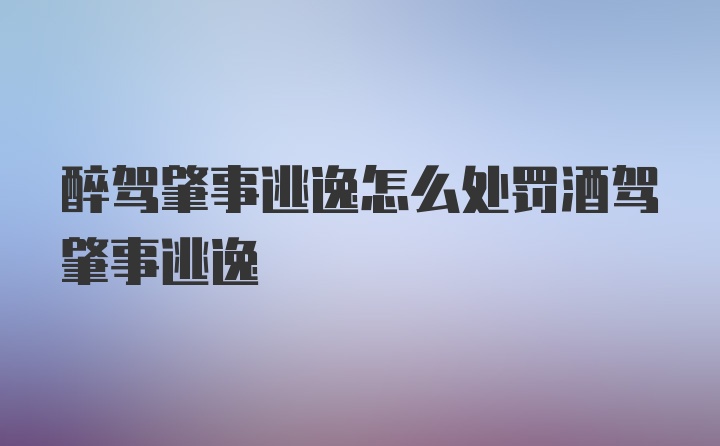 醉驾肇事逃逸怎么处罚酒驾肇事逃逸