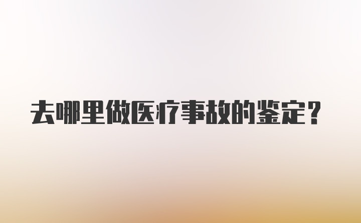 去哪里做医疗事故的鉴定？