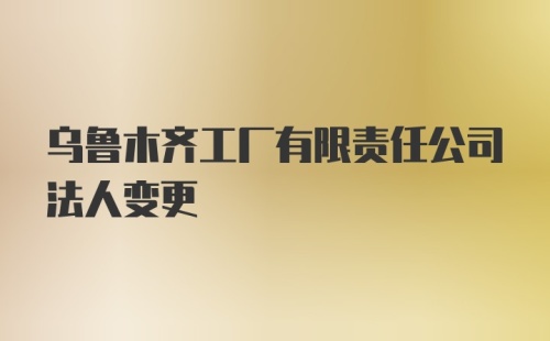 乌鲁木齐工厂有限责任公司法人变更