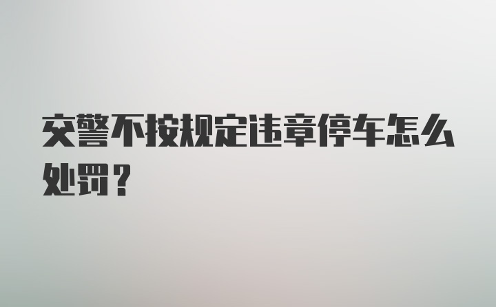 交警不按规定违章停车怎么处罚？