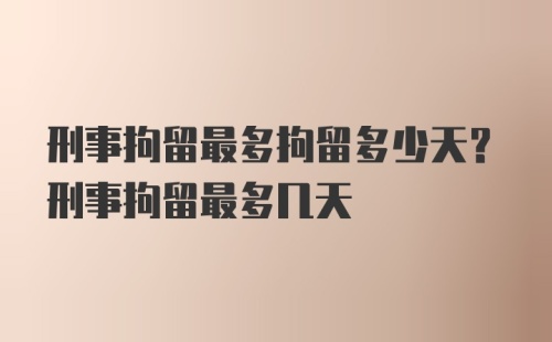 刑事拘留最多拘留多少天？刑事拘留最多几天