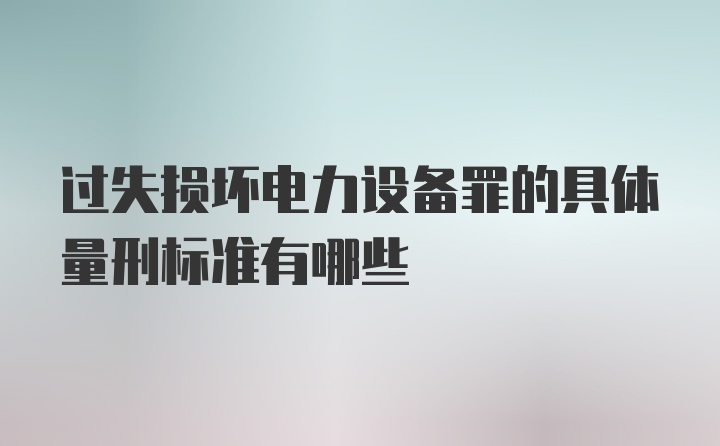 过失损坏电力设备罪的具体量刑标准有哪些