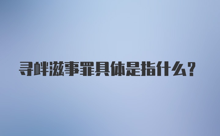 寻衅滋事罪具体是指什么？