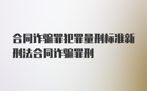 合同诈骗罪犯罪量刑标准新刑法合同诈骗罪刑