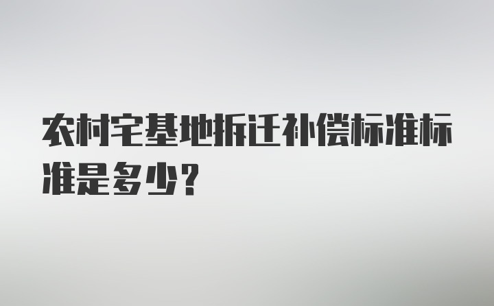 农村宅基地拆迁补偿标准标准是多少？