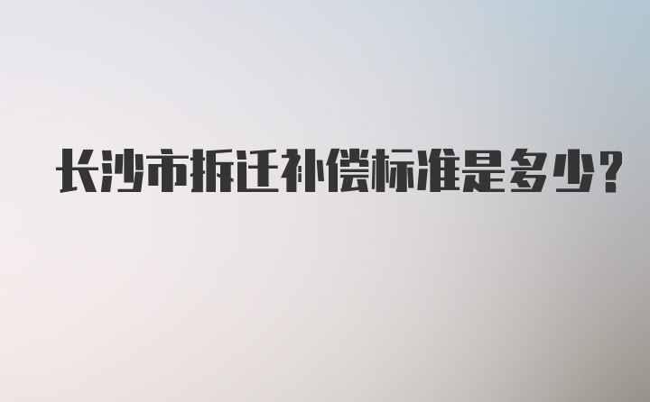 长沙市拆迁补偿标准是多少？