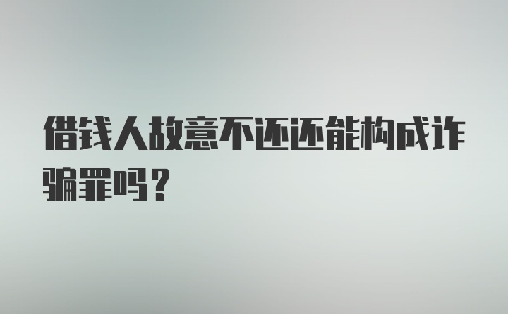 借钱人故意不还还能构成诈骗罪吗？