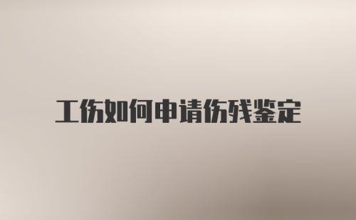 工伤如何申请伤残鉴定