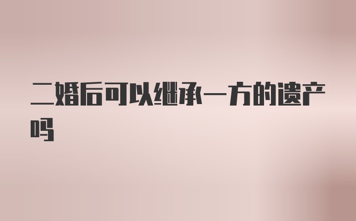 二婚后可以继承一方的遗产吗