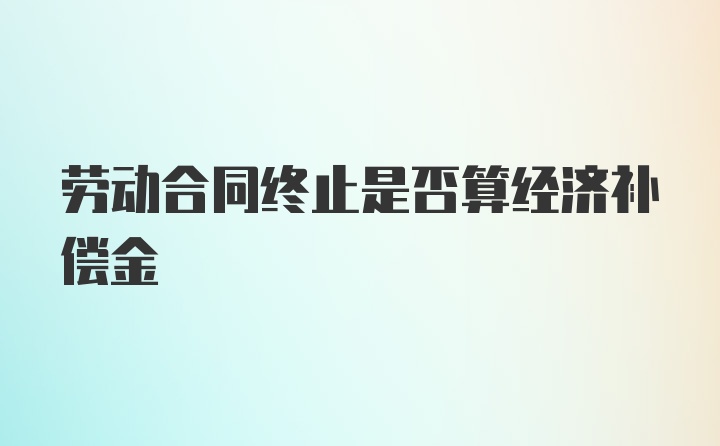 劳动合同终止是否算经济补偿金