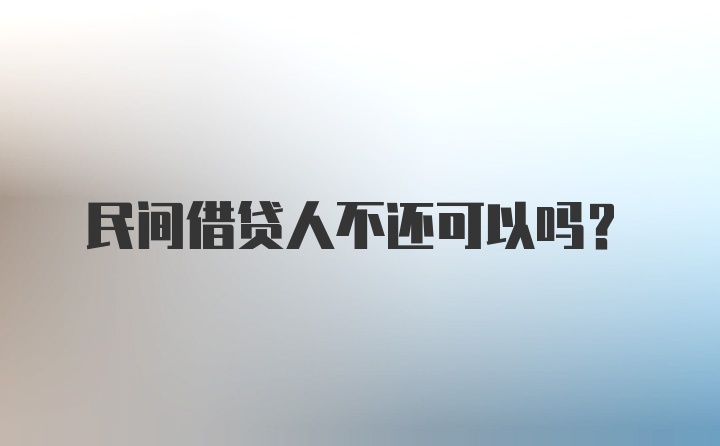 民间借贷人不还可以吗？