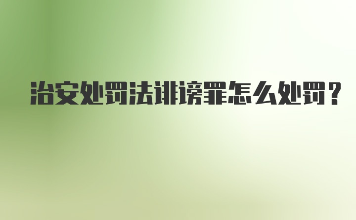 治安处罚法诽谤罪怎么处罚？