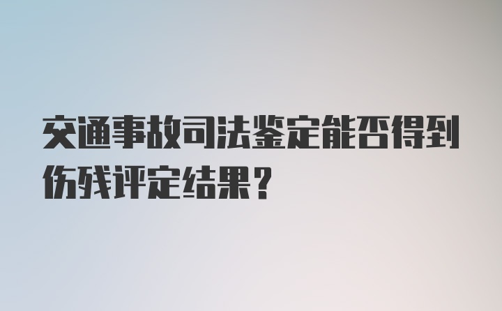 交通事故司法鉴定能否得到伤残评定结果？