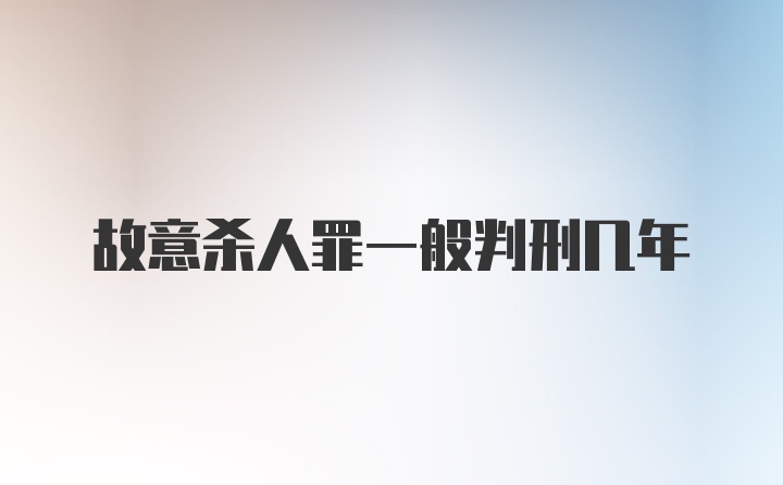 故意杀人罪一般判刑几年