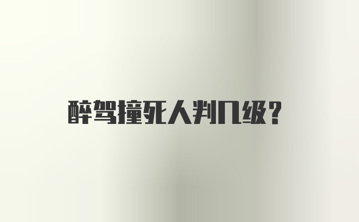 醉驾撞死人判几级？