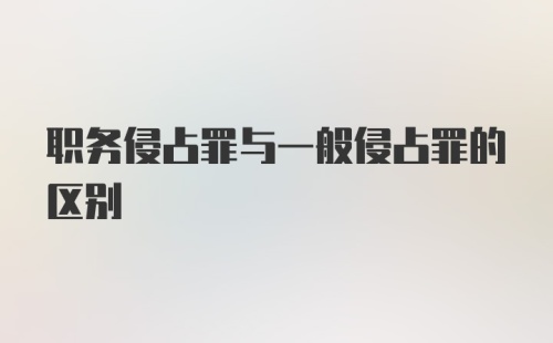 职务侵占罪与一般侵占罪的区别