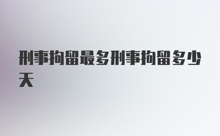 刑事拘留最多刑事拘留多少天