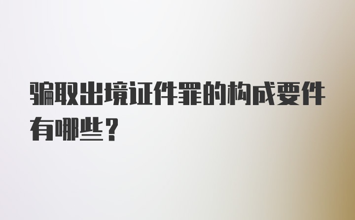 骗取出境证件罪的构成要件有哪些？