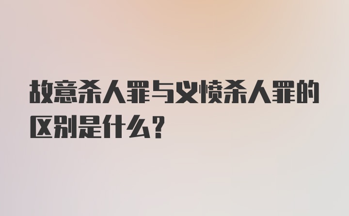 故意杀人罪与义愤杀人罪的区别是什么?