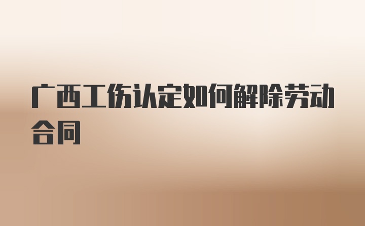 广西工伤认定如何解除劳动合同