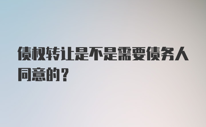 债权转让是不是需要债务人同意的？