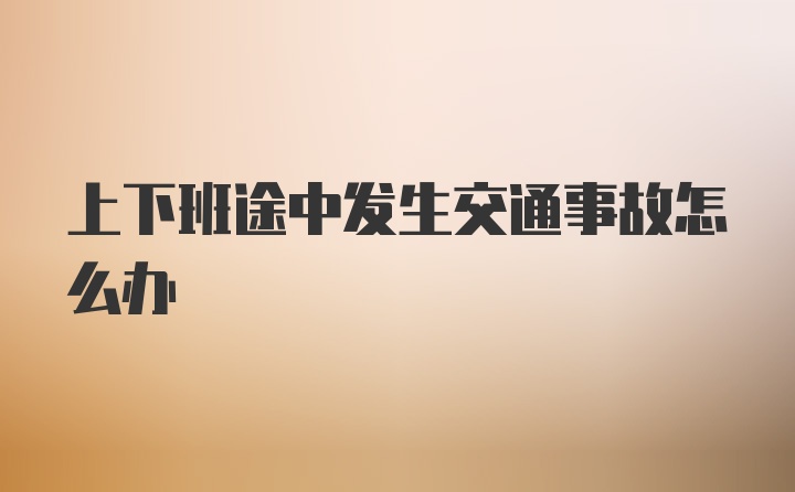 上下班途中发生交通事故怎么办