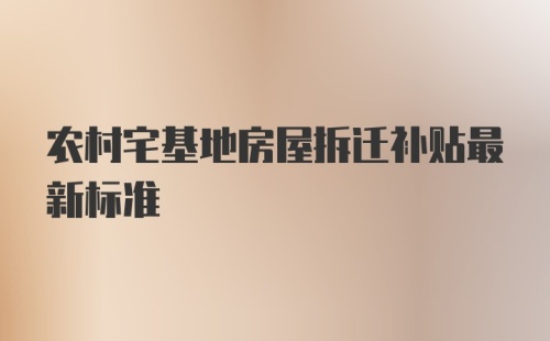 农村宅基地房屋拆迁补贴最新标准