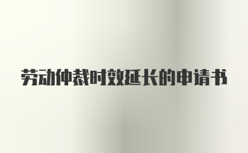 劳动仲裁时效延长的申请书