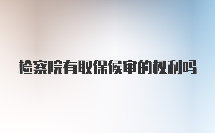 检察院有取保候审的权利吗