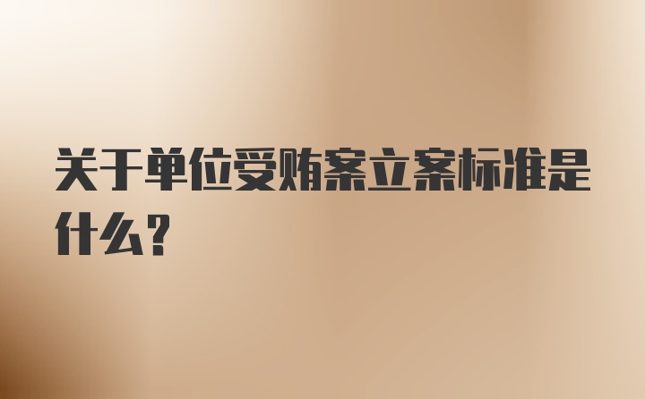 关于单位受贿案立案标准是什么？