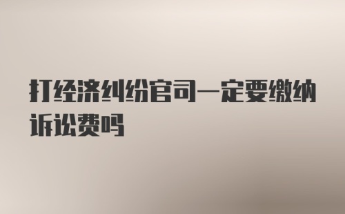 打经济纠纷官司一定要缴纳诉讼费吗