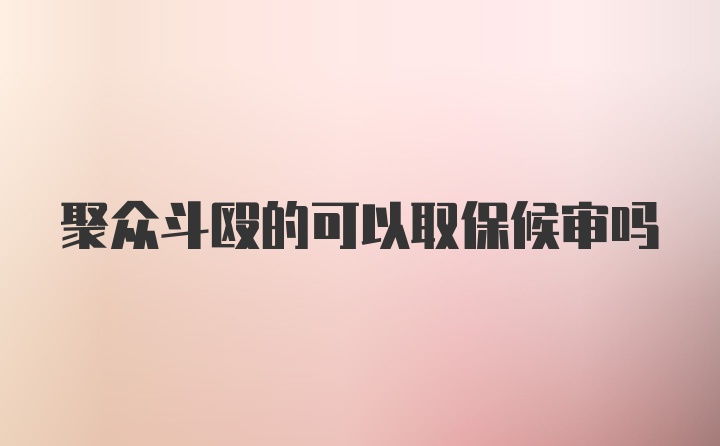 聚众斗殴的可以取保候审吗